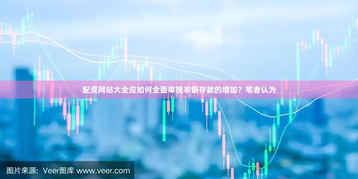 配资网站大全应如何全面审视非银存款的增加？笔者认为