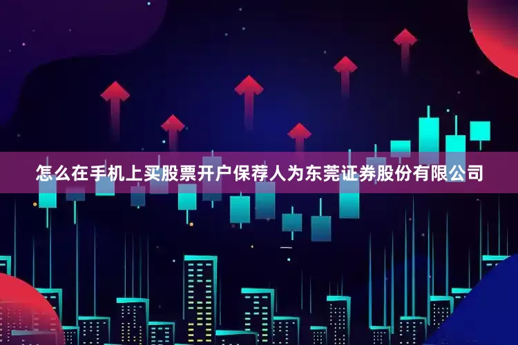 怎么在手机上买股票开户保荐人为东莞证券股份有限公司