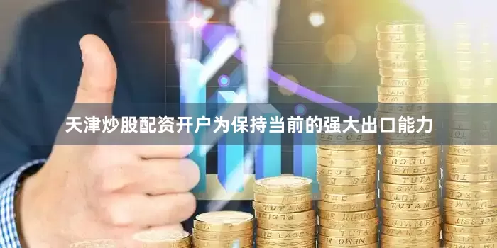 天津炒股配资开户为保持当前的强大出口能力