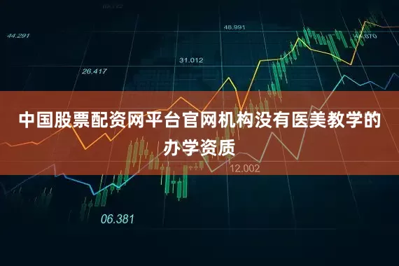中国股票配资网平台官网机构没有医美教学的办学资质