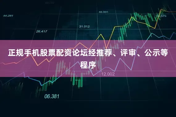 正规手机股票配资论坛经推荐、评审、公示等程序