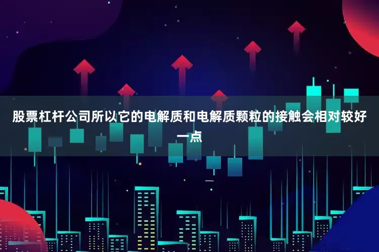 股票杠杆公司所以它的电解质和电解质颗粒的接触会相对较好一点