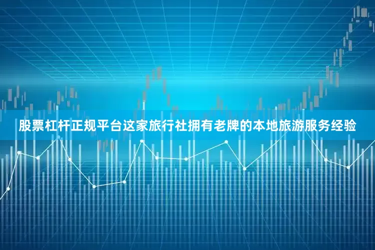 股票杠杆正规平台这家旅行社拥有老牌的本地旅游服务经验