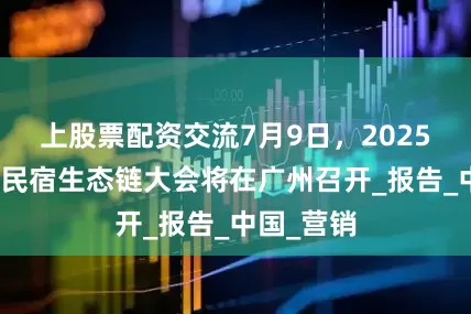 上股票配资交流7月9日，2025新质文旅民宿生态链大会将在广州召开_报告_中国_营销