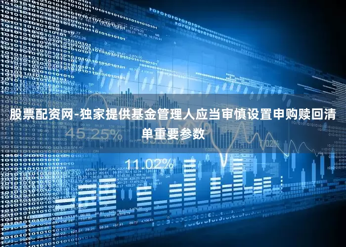 股票配资网-独家提供基金管理人应当审慎设置申购赎回清单重要参数