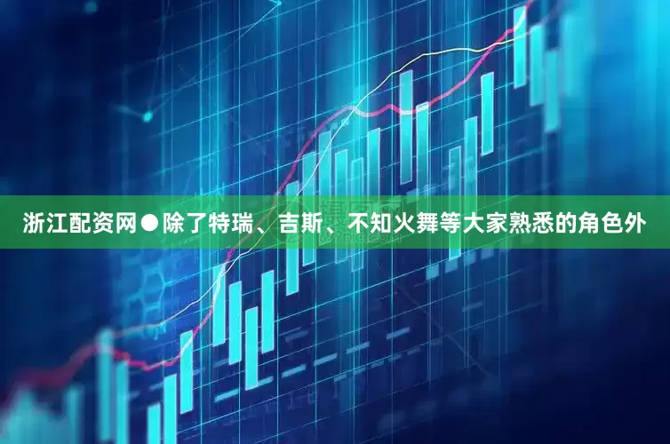 浙江配资网●除了特瑞、吉斯、不知火舞等大家熟悉的角色外