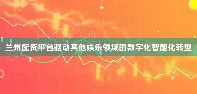 兰州配资平台驱动其他娱乐领域的数字化智能化转型