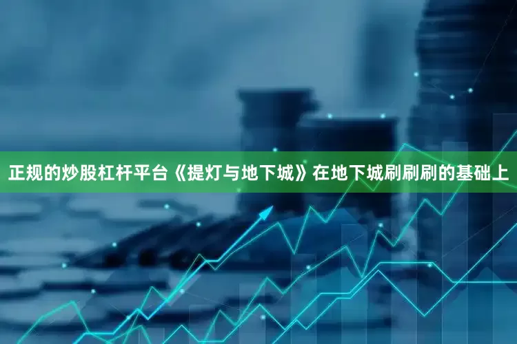 正规的炒股杠杆平台《提灯与地下城》在地下城刷刷刷的基础上