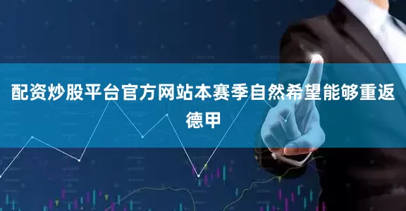 配资炒股平台官方网站本赛季自然希望能够重返德甲
