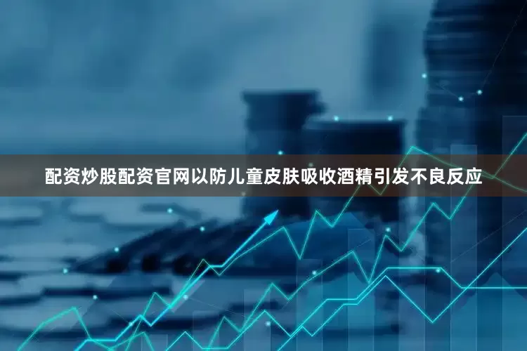配资炒股配资官网以防儿童皮肤吸收酒精引发不良反应