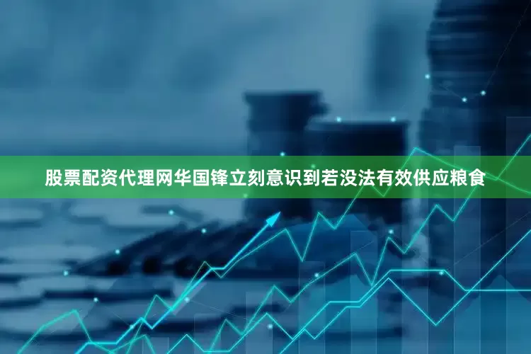 股票配资代理网华国锋立刻意识到若没法有效供应粮食