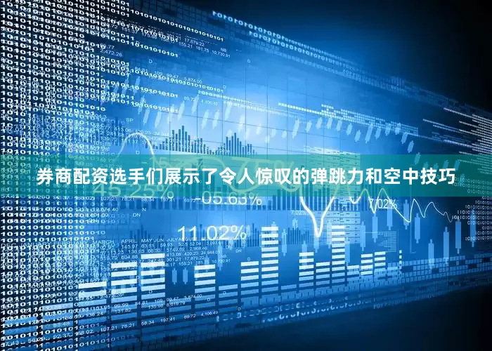 券商配资选手们展示了令人惊叹的弹跳力和空中技巧