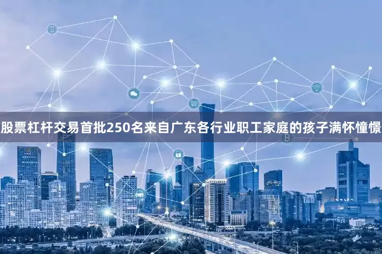股票杠杆交易首批250名来自广东各行业职工家庭的孩子满怀憧憬