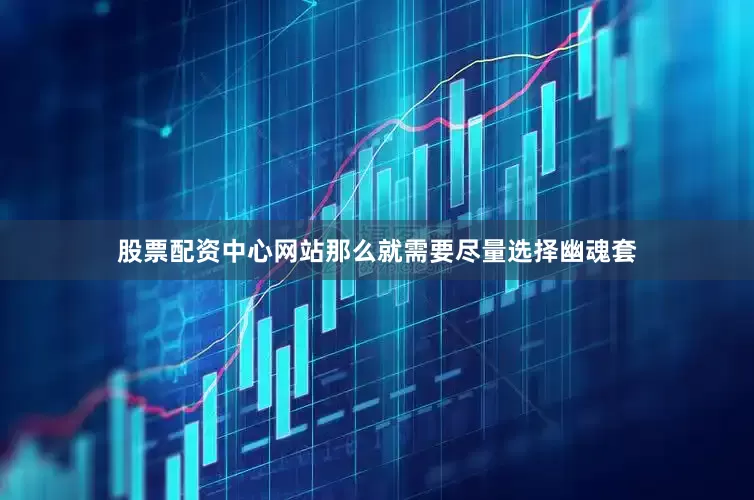 股票配资中心网站那么就需要尽量选择幽魂套