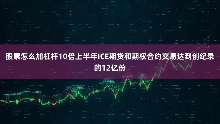 股票怎么加杠杆10倍上半年ICE期货和期权合约交易达到创纪录的12亿份
