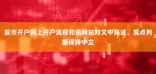 股市开户网上开户流程和讯网站对文中陈述、观点判断保持中立