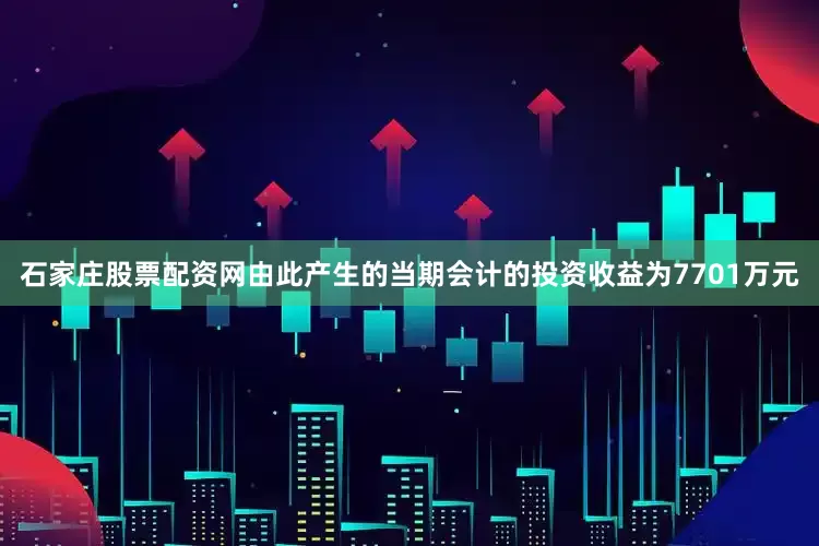 石家庄股票配资网由此产生的当期会计的投资收益为7701万元