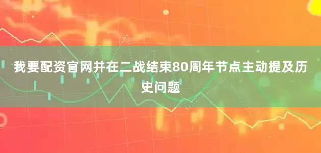 我要配资官网并在二战结束80周年节点主动提及历史问题
