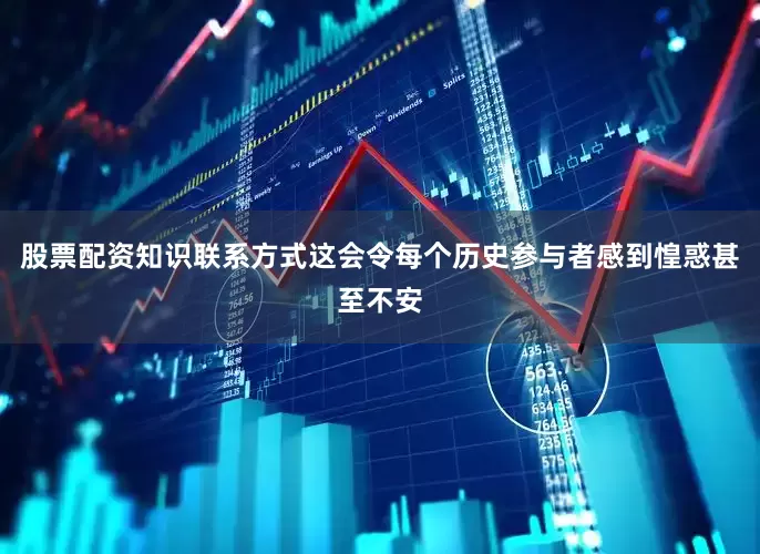 股票配资知识联系方式这会令每个历史参与者感到惶惑甚至不安
