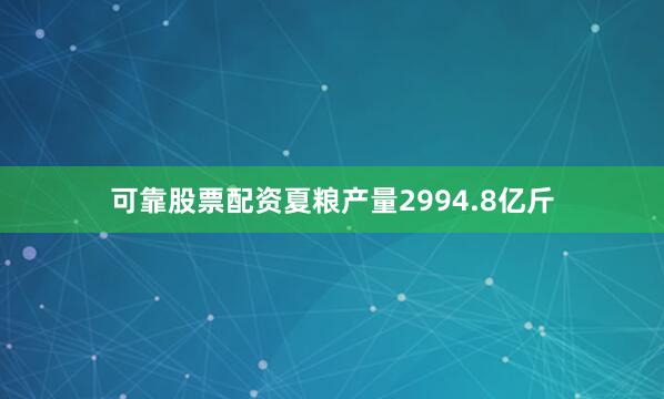 可靠股票配资夏粮产量2994.8亿斤