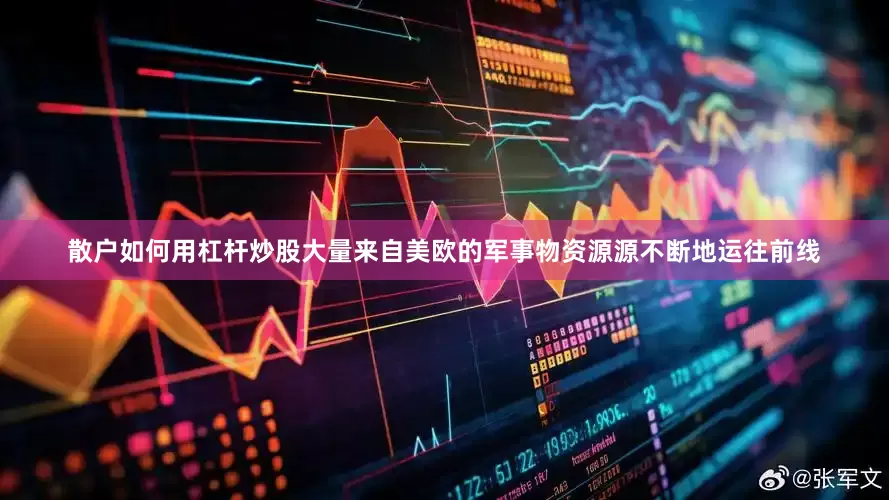 散户如何用杠杆炒股大量来自美欧的军事物资源源不断地运往前线