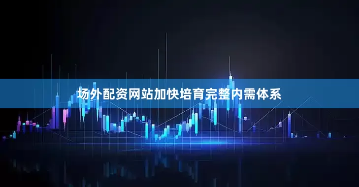 场外配资网站加快培育完整内需体系
