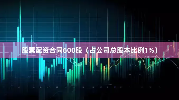 股票配资合同600股（占公司总股本比例1%）