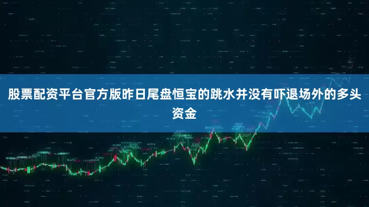 股票配资平台官方版昨日尾盘恒宝的跳水并没有吓退场外的多头资金