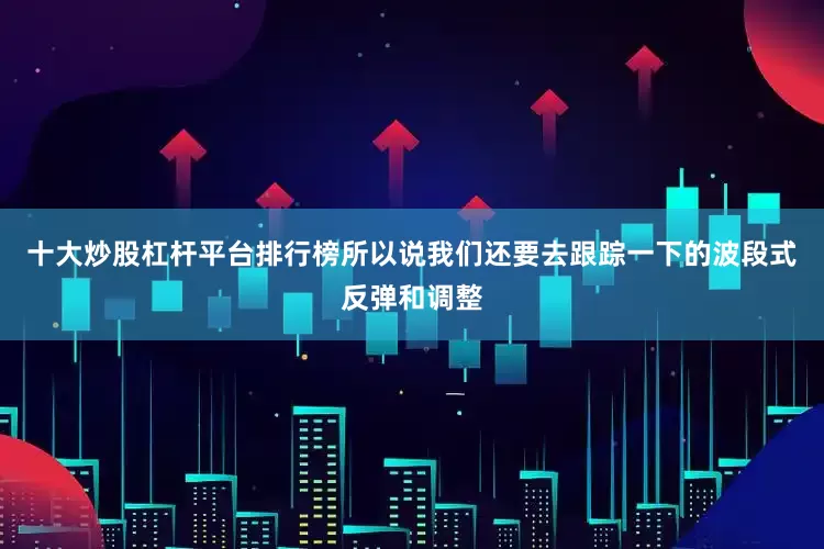 十大炒股杠杆平台排行榜所以说我们还要去跟踪一下的波段式反弹和调整