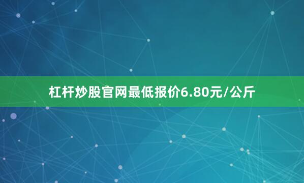 杠杆炒股官网最低报价6.80元/公斤