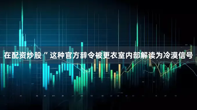 在配资炒股 ”这种官方辞令被更衣室内部解读为冷漠信号