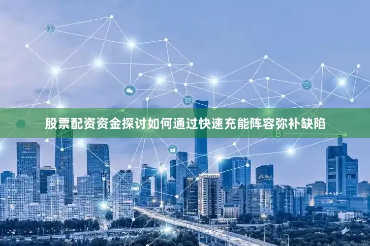 股票配资资金探讨如何通过快速充能阵容弥补缺陷