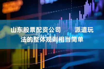 山东股票配资公司        派遣玩法的整体规则相当简单