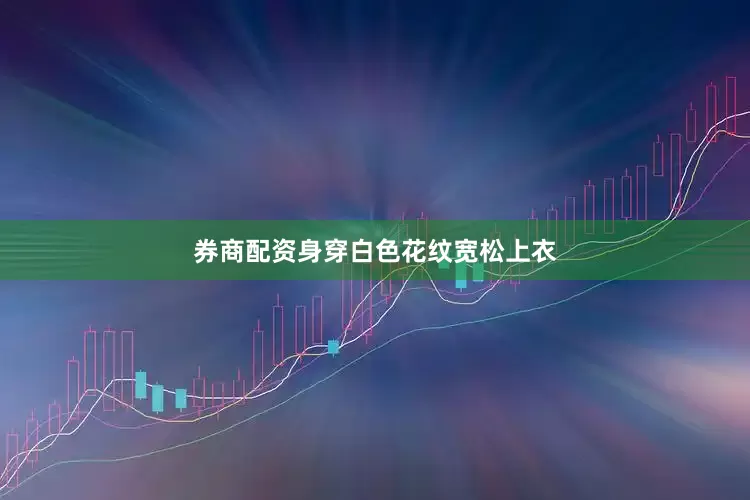 券商配资身穿白色花纹宽松上衣