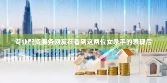 专业配资服务网友在看到这两位女杀手的表现后