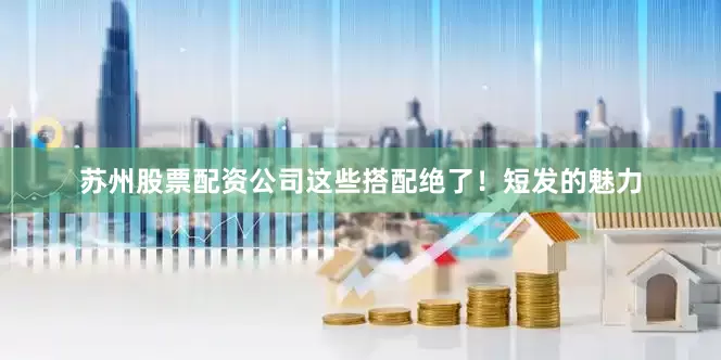苏州股票配资公司这些搭配绝了！短发的魅力