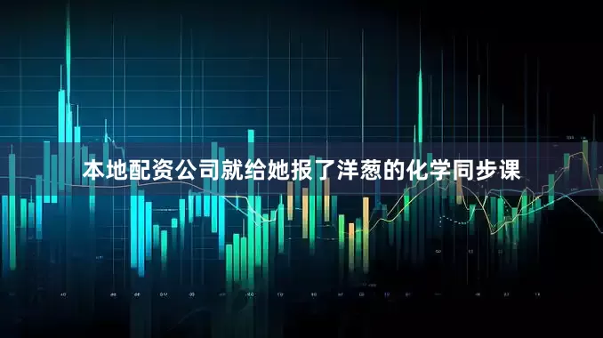 本地配资公司就给她报了洋葱的化学同步课
