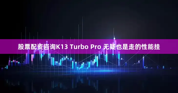 股票配资咨询K13 Turbo Pro 无疑也是走的性能挂