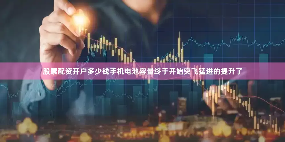 股票配资开户多少钱手机电池容量终于开始突飞猛进的提升了