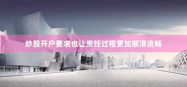 炒股开户要求也让烹饪过程更加顺滑流畅