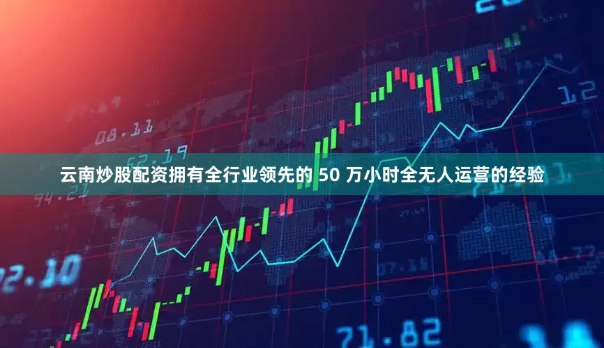 云南炒股配资拥有全行业领先的 50 万小时全无人运营的经验