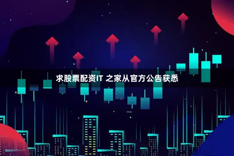 求股票配资IT 之家从官方公告获悉
