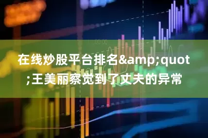 在线炒股平台排名&quot;王美丽察觉到了丈夫的异常