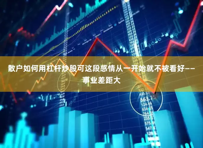 散户如何用杠杆炒股可这段感情从一开始就不被看好——事业差距大