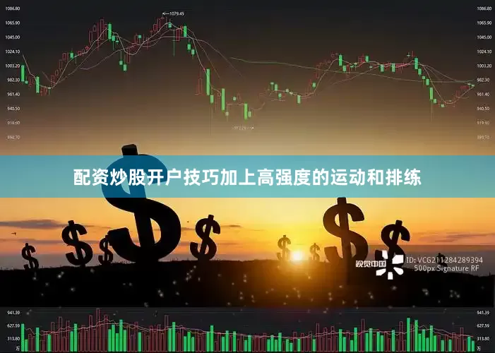 配资炒股开户技巧加上高强度的运动和排练