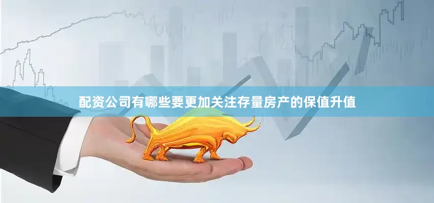 配资公司有哪些要更加关注存量房产的保值升值