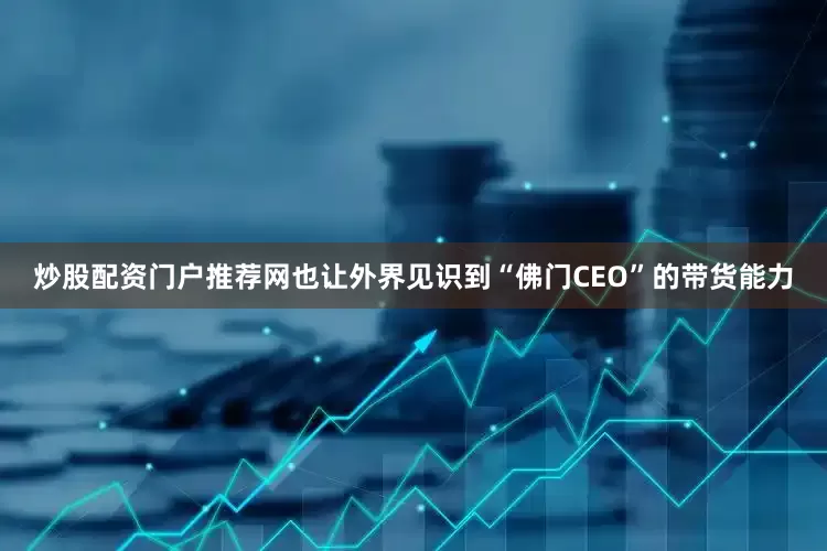 炒股配资门户推荐网也让外界见识到“佛门CEO”的带货能力