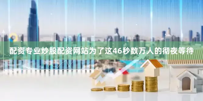 配资专业炒股配资网站为了这46秒数万人的彻夜等待