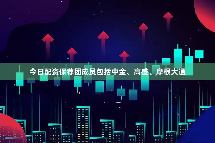 今日配资保荐团成员包括中金、高盛、摩根大通