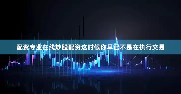 配资专业在线炒股配资这时候你早已不是在执行交易